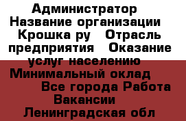 Администратор › Название организации ­ Крошка ру › Отрасль предприятия ­ Оказание услуг населению › Минимальный оклад ­ 17 000 - Все города Работа » Вакансии   . Ленинградская обл.